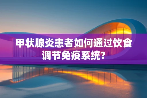 甲状腺炎患者如何通过饮食调节免疫系统？