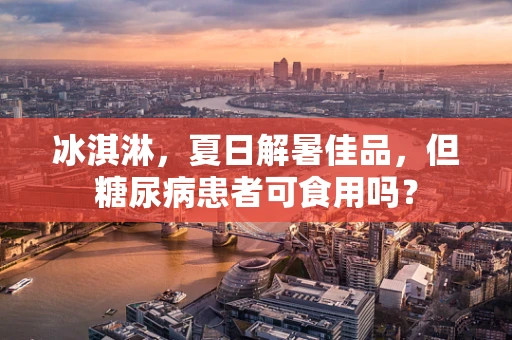 冰淇淋，夏日解暑佳品，但糖尿病患者可食用吗？