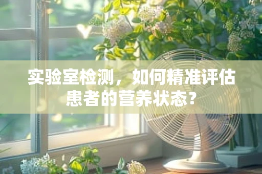 实验室检测，如何精准评估患者的营养状态？
