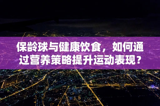 保龄球与健康饮食，如何通过营养策略提升运动表现？