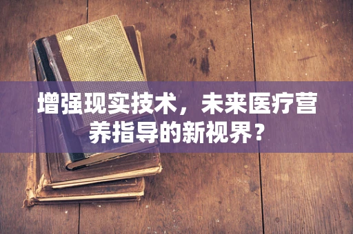 增强现实技术，未来医疗营养指导的新视界？