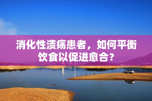 消化性溃疡患者，如何平衡饮食以促进愈合？