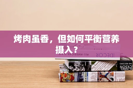 烤肉虽香，但如何平衡营养摄入？