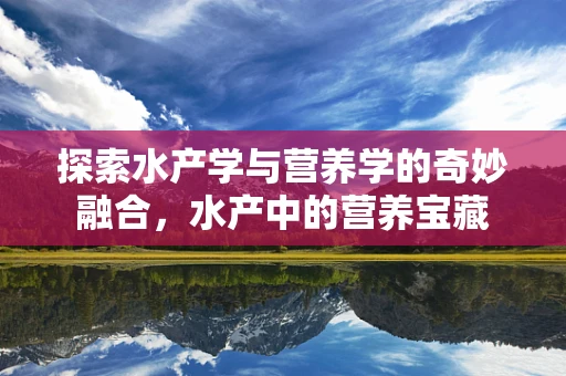探索水产学与营养学的奇妙融合，水产中的营养宝藏