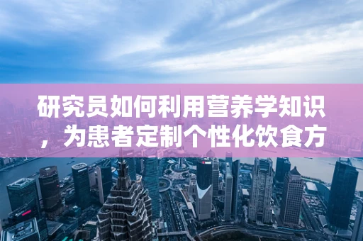 研究员如何利用营养学知识，为患者定制个性化饮食方案？