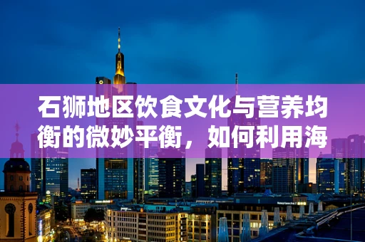 石狮地区饮食文化与营养均衡的微妙平衡，如何利用海滨之石的独特资源？
