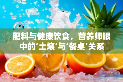 肥料与健康饮食，营养师眼中的‘土壤’与‘餐桌’关系