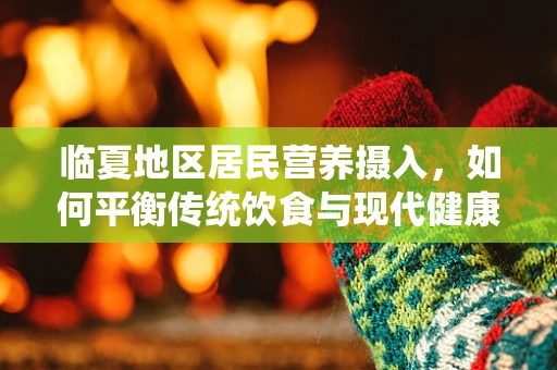 临夏地区居民营养摄入，如何平衡传统饮食与现代健康需求？