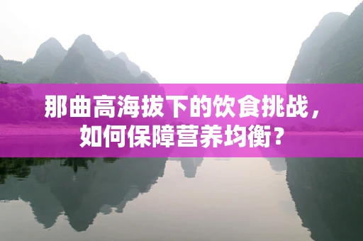 那曲高海拔下的饮食挑战，如何保障营养均衡？