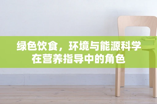 绿色饮食，环境与能源科学在营养指导中的角色