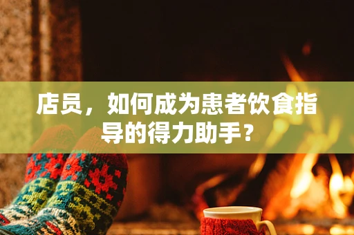 店员，如何成为患者饮食指导的得力助手？