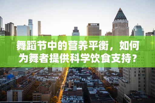 舞蹈节中的营养平衡，如何为舞者提供科学饮食支持？