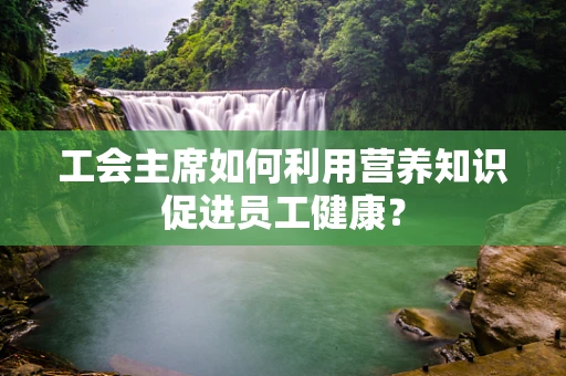 工会主席如何利用营养知识促进员工健康？