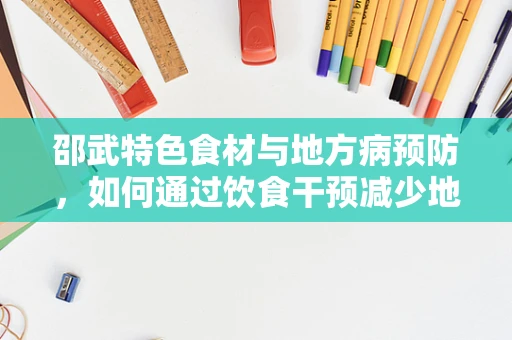 邵武特色食材与地方病预防，如何通过饮食干预减少地方病风险？
