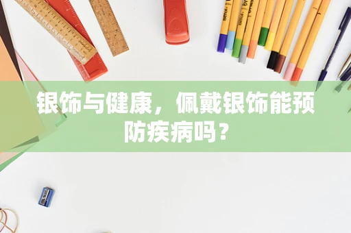 银饰与健康，佩戴银饰能预防疾病吗？