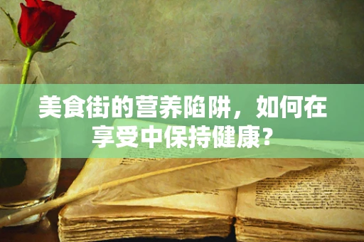 美食街的营养陷阱，如何在享受中保持健康？