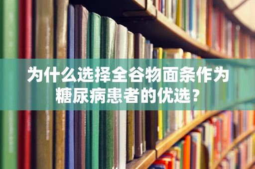 为什么选择全谷物面条作为糖尿病患者的优选？