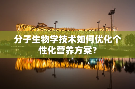 分子生物学技术如何优化个性化营养方案？