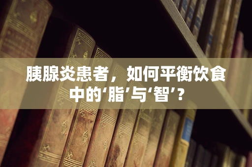 胰腺炎患者，如何平衡饮食中的‘脂’与‘智’？