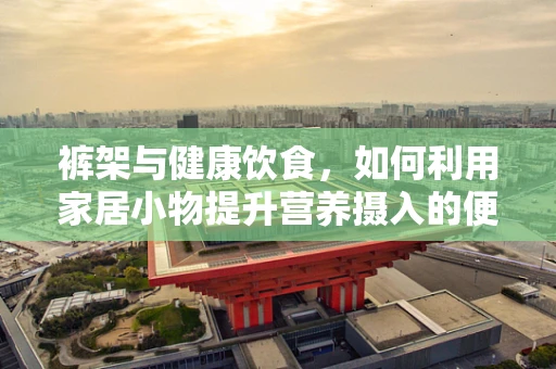 裤架与健康饮食，如何利用家居小物提升营养摄入的便捷性？
