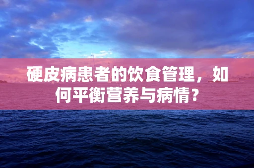 硬皮病患者的饮食管理，如何平衡营养与病情？