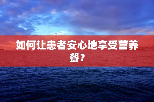 如何让患者安心地享受营养餐？