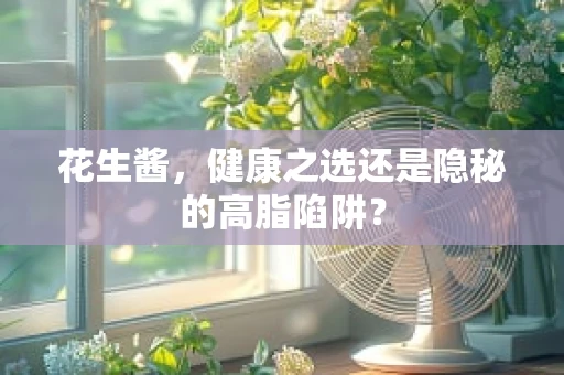 花生酱，健康之选还是隐秘的高脂陷阱？
