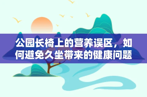 公园长椅上的营养误区，如何避免久坐带来的健康问题？