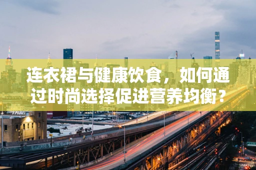 连衣裙与健康饮食，如何通过时尚选择促进营养均衡？