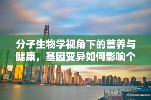 分子生物学视角下的营养与健康，基因变异如何影响个体对营养的吸收？