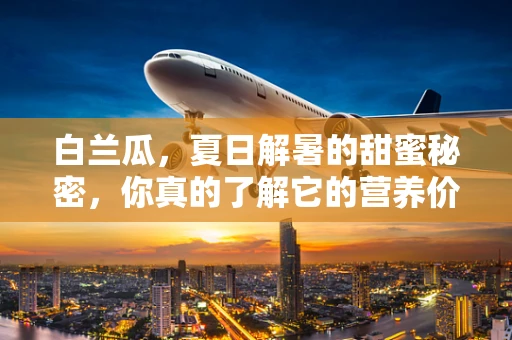白兰瓜，夏日解暑的甜蜜秘密，你真的了解它的营养价值吗？