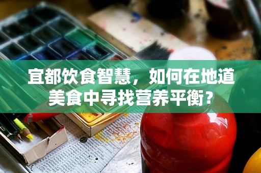 宜都饮食智慧，如何在地道美食中寻找营养平衡？