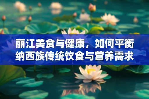 丽江美食与健康，如何平衡纳西族传统饮食与营养需求？