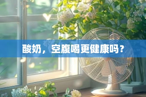 酸奶，空腹喝更健康吗？