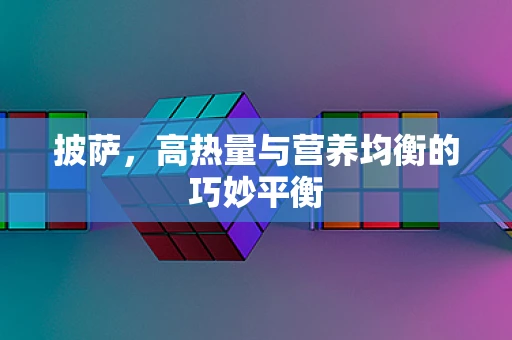 披萨，高热量与营养均衡的巧妙平衡