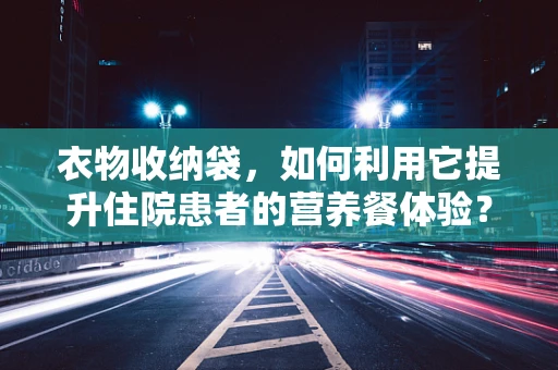 衣物收纳袋，如何利用它提升住院患者的营养餐体验？
