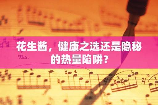花生酱，健康之选还是隐秘的热量陷阱？