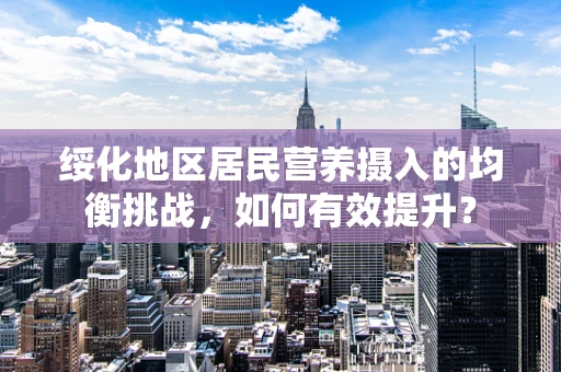 绥化地区居民营养摄入的均衡挑战，如何有效提升？