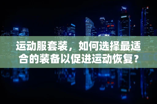 运动服套装，如何选择最适合的装备以促进运动恢复？