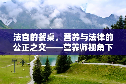 法官的餐桌，营养与法律的公正之交——营养师视角下的健康考量
