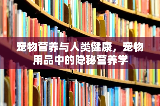宠物营养与人类健康，宠物用品中的隐秘营养学