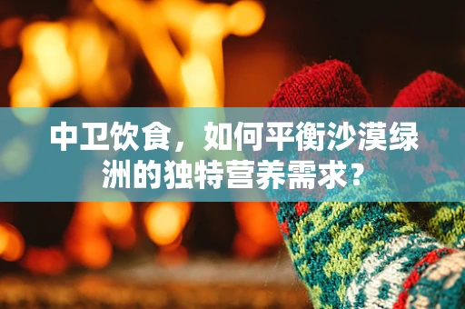 中卫饮食，如何平衡沙漠绿洲的独特营养需求？
