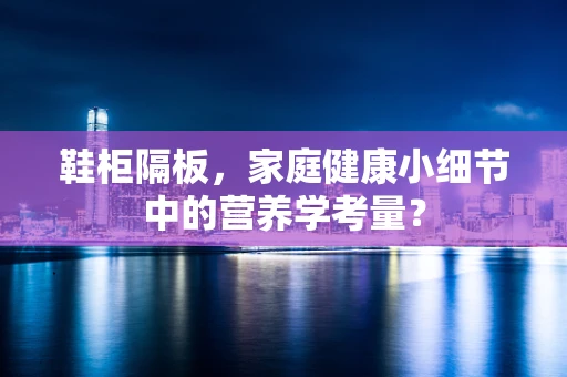 鞋柜隔板，家庭健康小细节中的营养学考量？