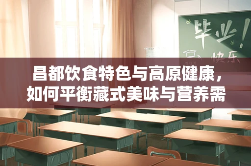 昌都饮食特色与高原健康，如何平衡藏式美味与营养需求？