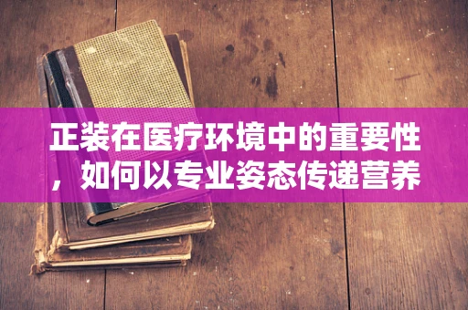 正装在医疗环境中的重要性，如何以专业姿态传递营养知识？