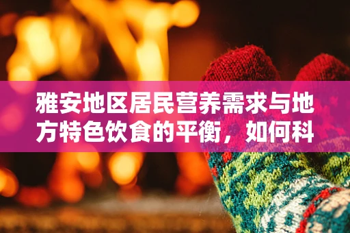 雅安地区居民营养需求与地方特色饮食的平衡，如何科学搭配？