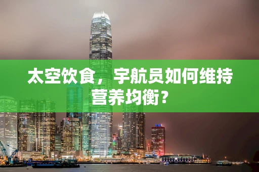 太空饮食，宇航员如何维持营养均衡？