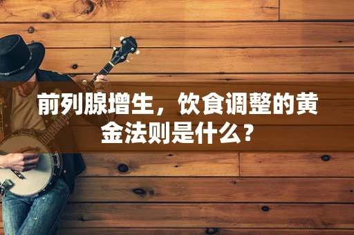 前列腺增生，饮食调整的黄金法则是什么？