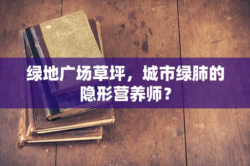 绿地广场草坪，城市绿肺的隐形营养师？