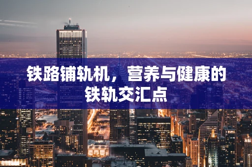 铁路铺轨机，营养与健康的铁轨交汇点
